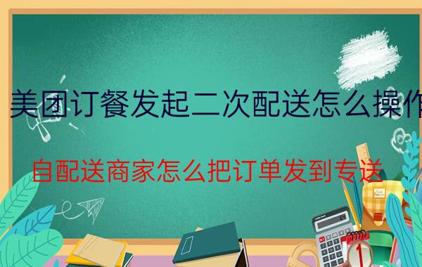 美团订餐发起二次配送怎么操作 自配送商家怎么把订单发到专送？